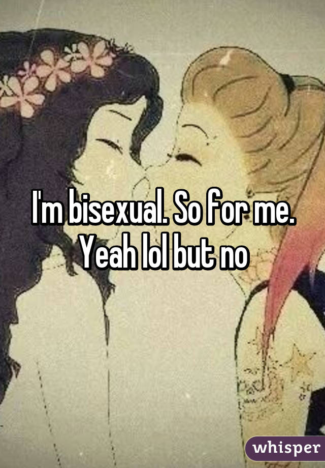 I'm bisexual. So for me. Yeah lol but no