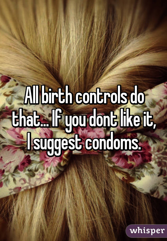 All birth controls do that... If you dont like it, I suggest condoms.