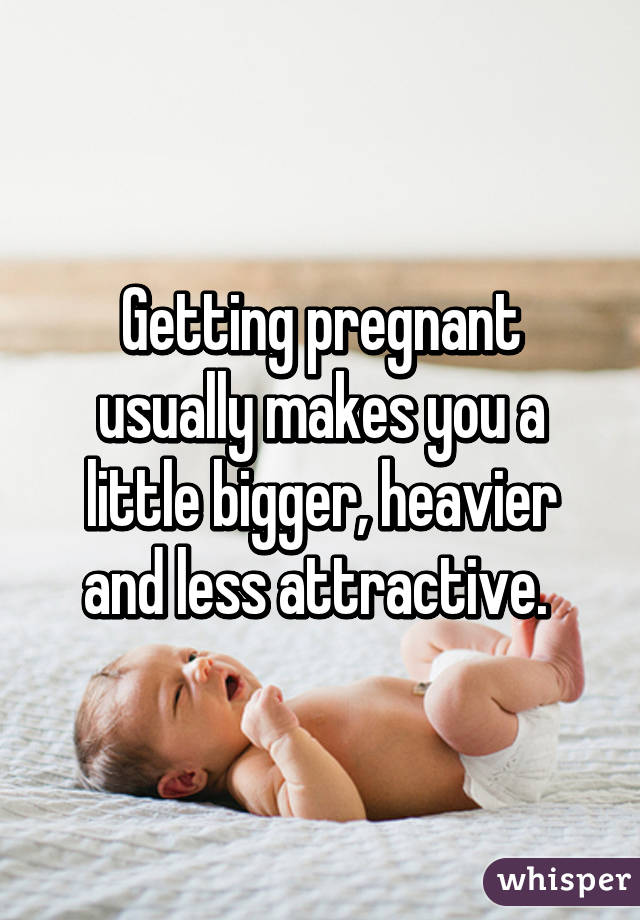 Getting pregnant usually makes you a little bigger, heavier and less attractive. 