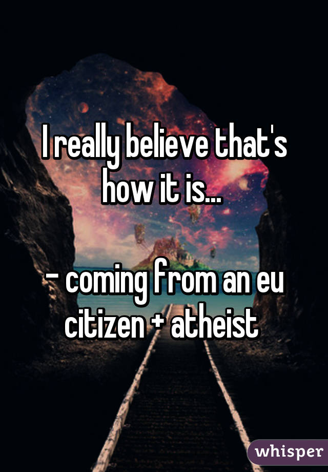 I really believe that's how it is... 

- coming from an eu citizen + atheist 