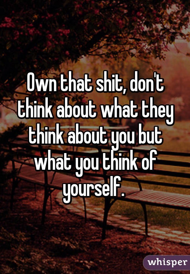 Own that shit, don't think about what they think about you but what you think of yourself. 