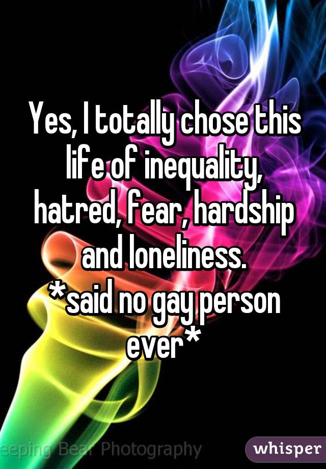 Yes, I totally chose this life of inequality, hatred, fear, hardship and loneliness.
*said no gay person ever*