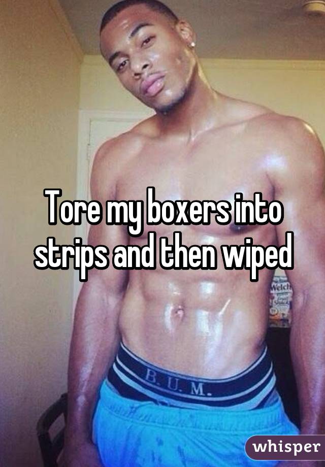 Tore my boxers into strips and then wiped