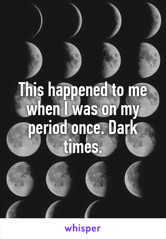 This happened to me when I was on my period once. Dark times.