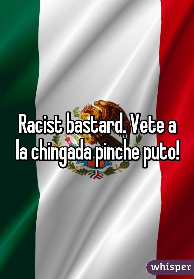 Racist bastard. Vete a la chingada pinche puto!