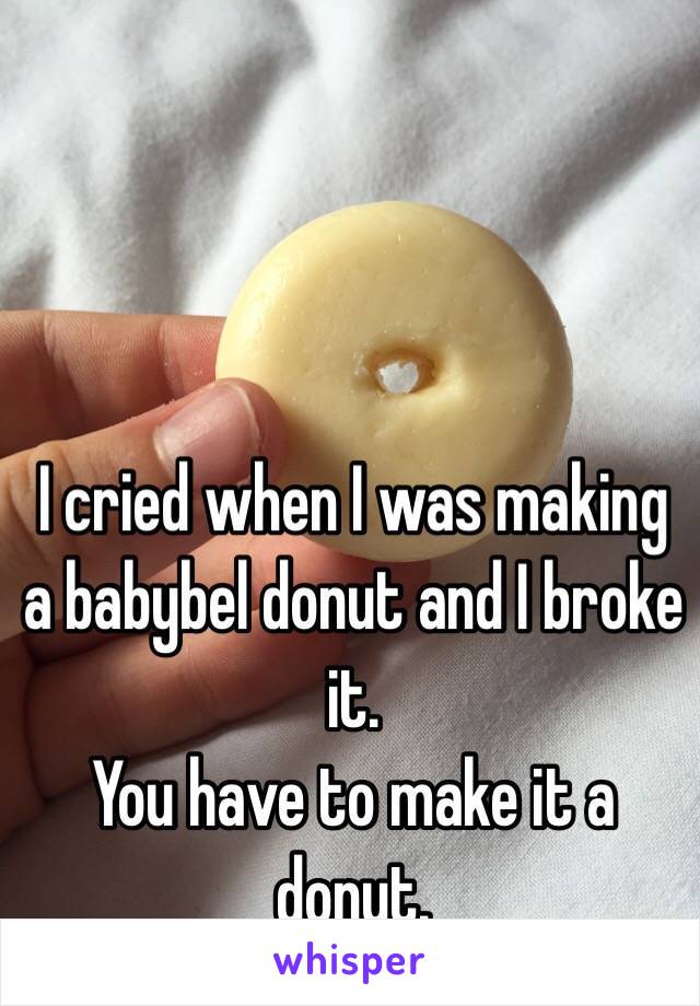 I cried when I was making a babybel donut and I broke it.
You have to make it a donut.