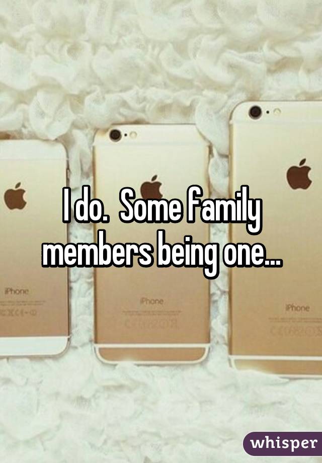 I do.  Some family members being one...