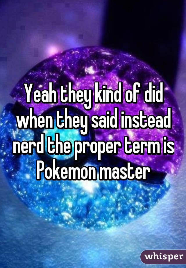Yeah they kind of did when they said instead nerd the proper term is Pokemon master