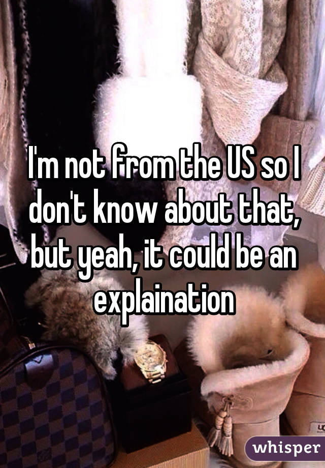 I'm not from the US so I don't know about that, but yeah, it could be an explaination