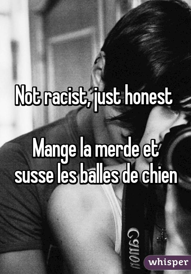 Not racist, just honest 

Mange la merde et susse les balles de chien