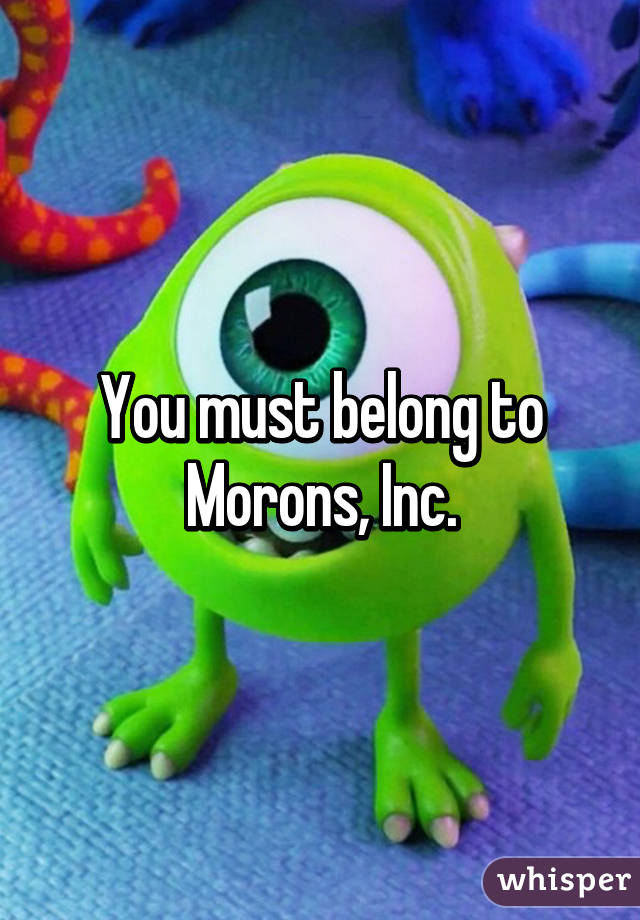 You must belong to Morons, Inc.