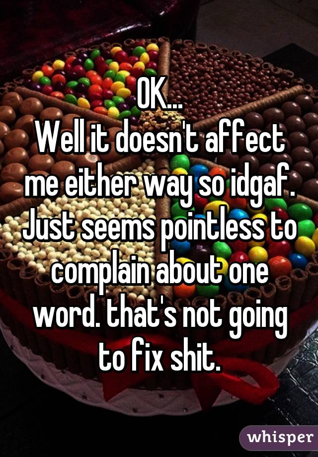 OK...
Well it doesn't affect me either way so idgaf. Just seems pointless to complain about one word. that's not going to fix shit.