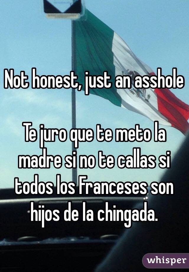 Not honest, just an asshole

Te juro que te meto la madre si no te callas si todos los Franceses son hijos de la chingada.