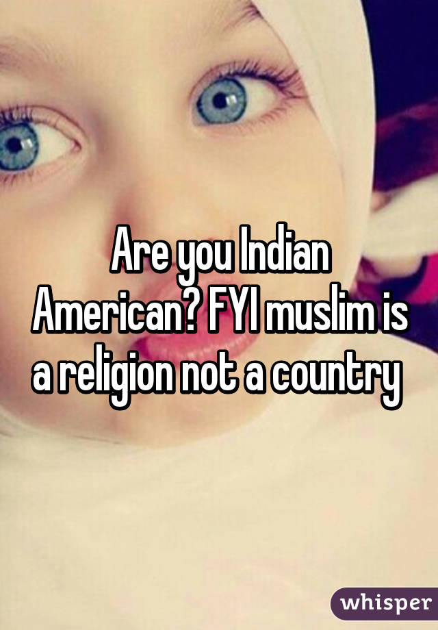 Are you Indian American? FYI muslim is a religion not a country 