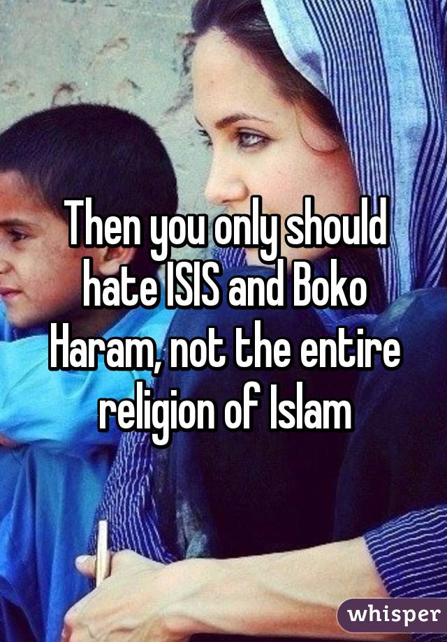 Then you only should hate ISIS and Boko Haram, not the entire religion of Islam