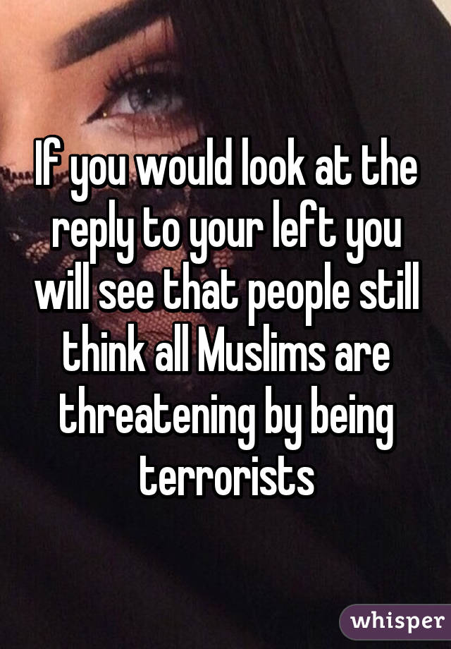 If you would look at the reply to your left you will see that people still think all Muslims are threatening by being terrorists