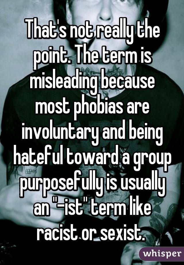 That's not really the point. The term is misleading because most phobias are involuntary and being hateful toward a group purposefully is usually an "-ist" term like racist or sexist. 