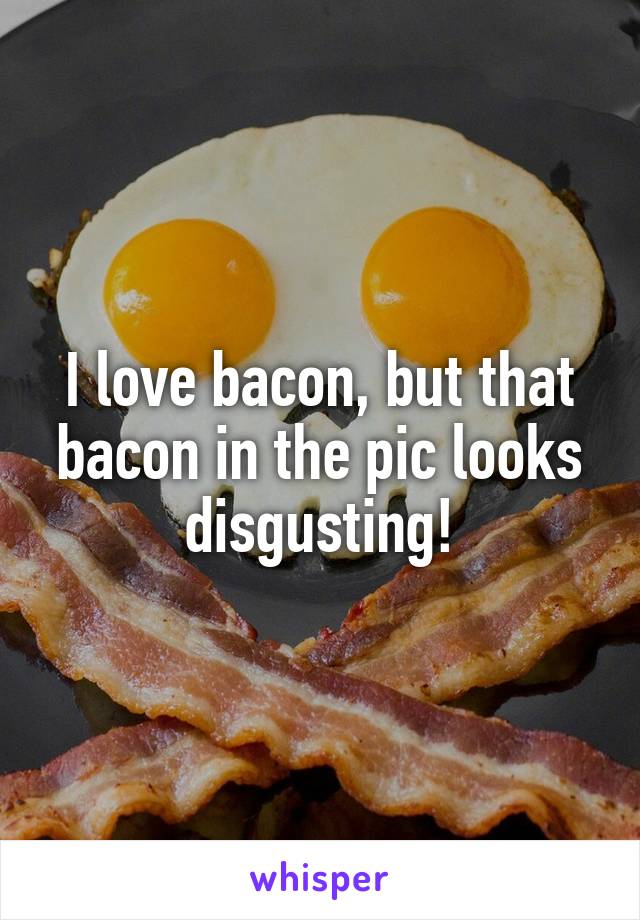 I love bacon, but that bacon in the pic looks disgusting!