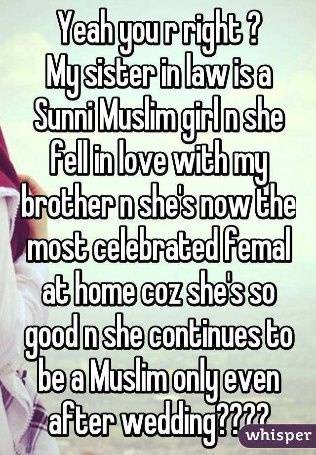 Yeah you r right 😀
My sister in law is a Sunni Muslim girl n she fell in love with my brother n she's now the most celebrated femal at home coz she's so good n she continues to be a Muslim only even after wedding😀👰🏻😀