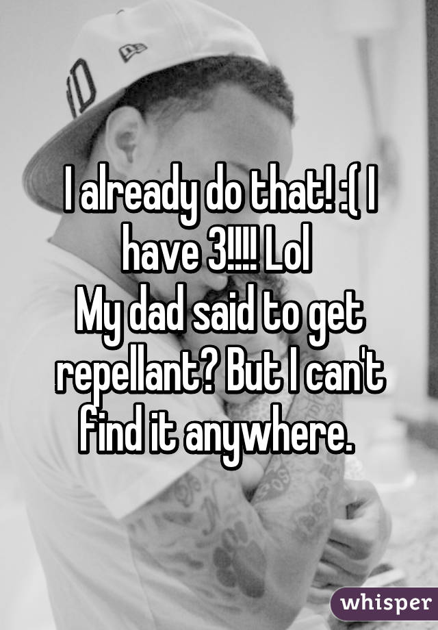 I already do that! :( I have 3!!!! Lol 
My dad said to get repellant? But I can't find it anywhere. 