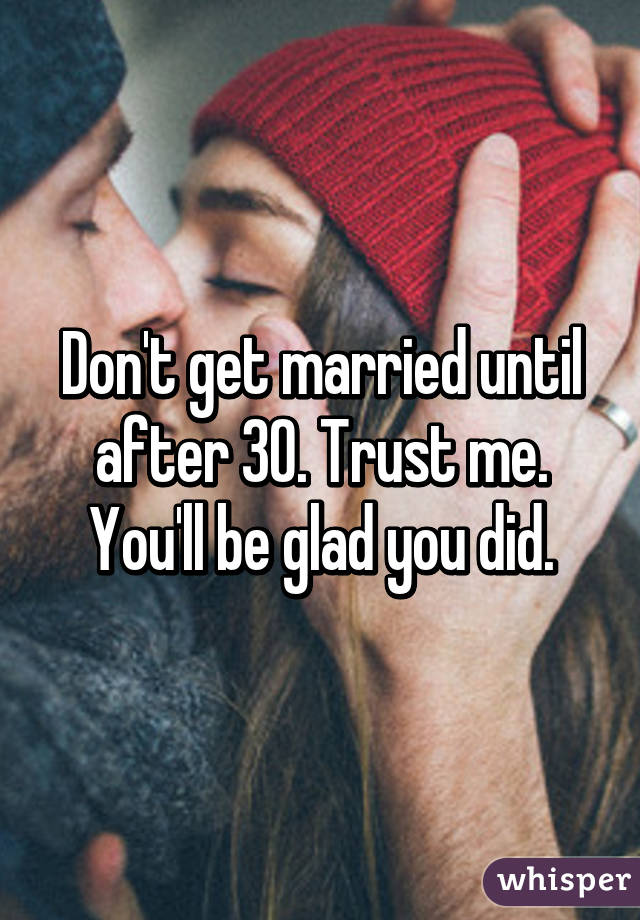 Don't get married until after 30. Trust me. You'll be glad you did.