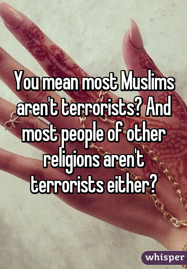 You mean most Muslims aren't terrorists? And most people of other religions aren't terrorists either?