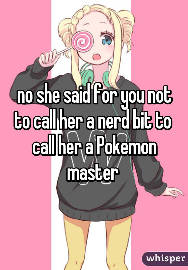 no she said for you not to call her a nerd bit to  call her a Pokemon master 