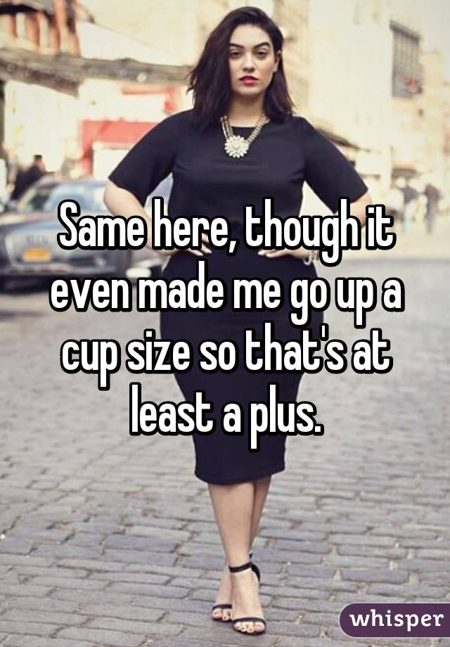 Same here, though it even made me go up a cup size so that's at least a plus.