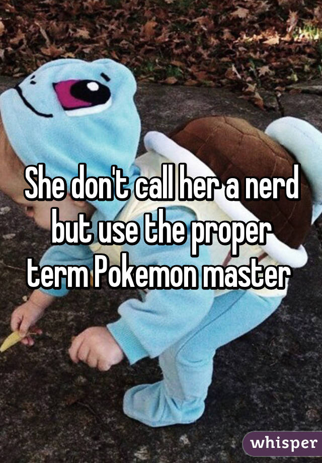 She don't call her a nerd but use the proper term Pokemon master 