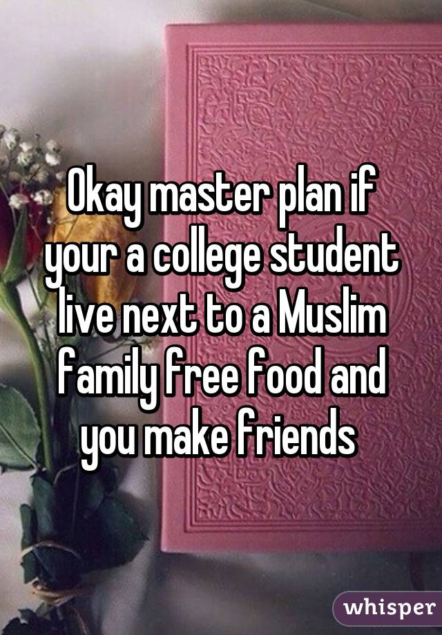 Okay master plan if your a college student live next to a Muslim family free food and you make friends 