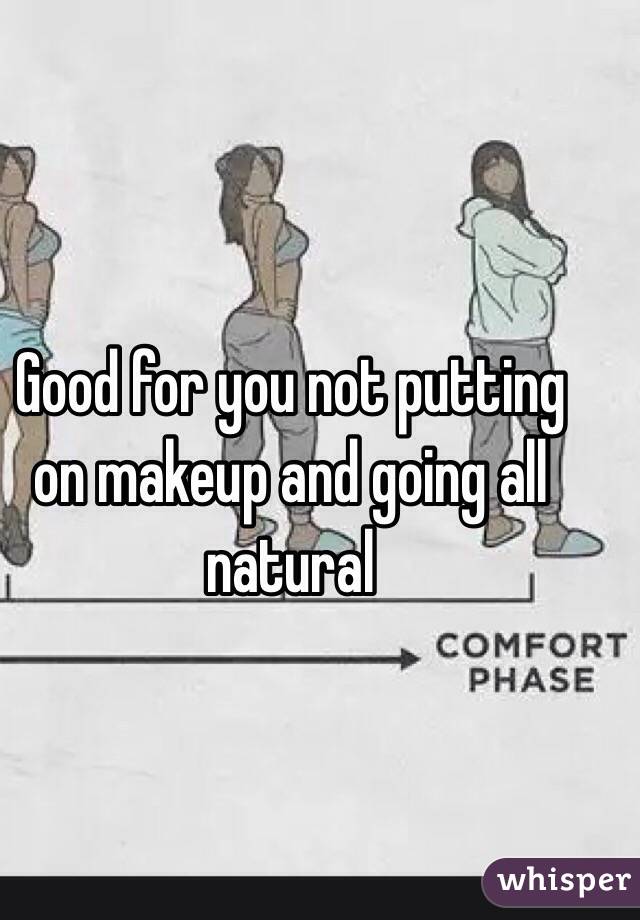 Good for you not putting on makeup and going all natural