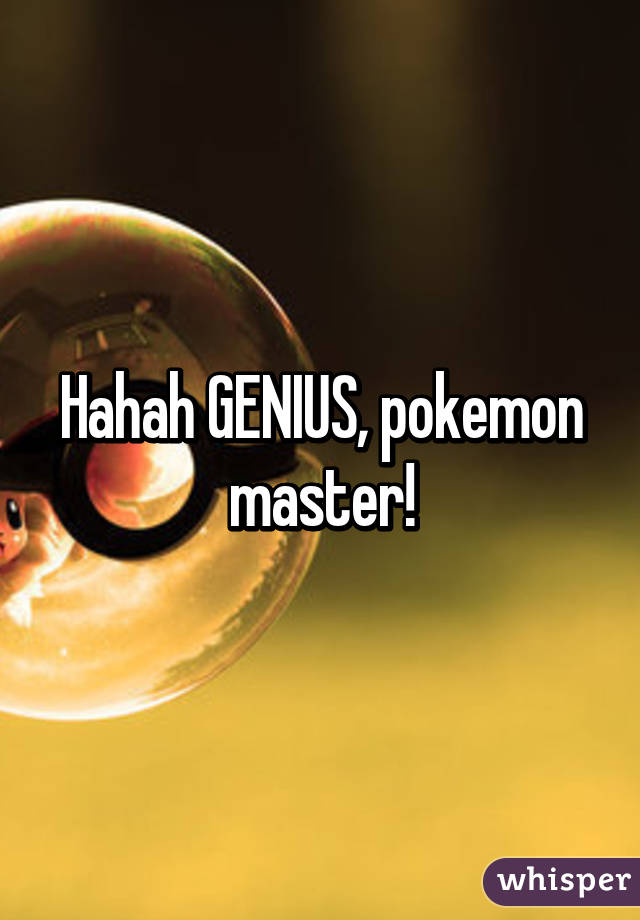 Hahah GENIUS, pokemon master!
