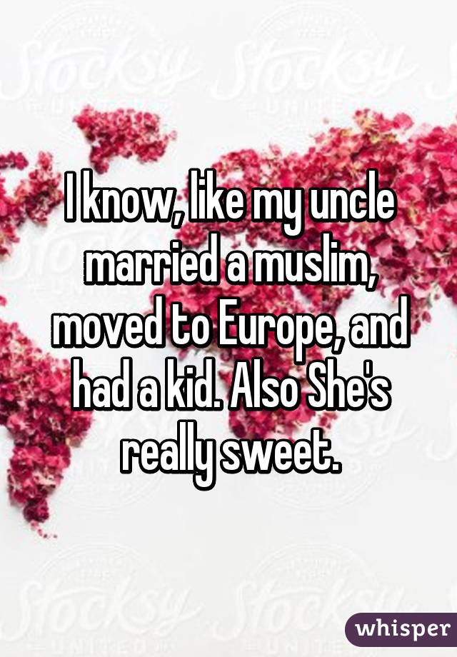 I know, like my uncle married a muslim, moved to Europe, and had a kid. Also She's really sweet.