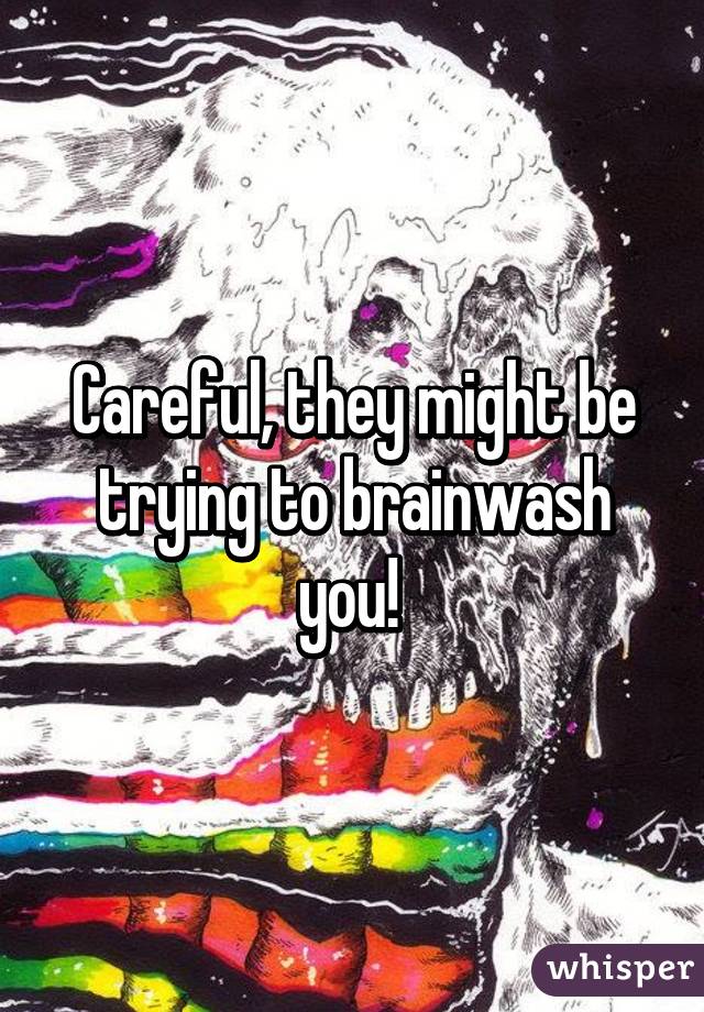 Careful, they might be trying to brainwash you! 