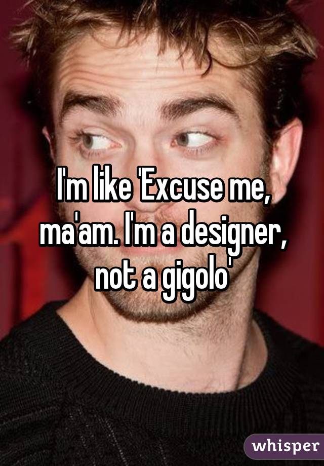 I'm like 'Excuse me, ma'am. I'm a designer, not a gigolo'