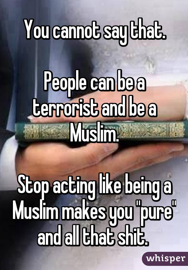 You cannot say that.

People can be a terrorist and be a Muslim.

Stop acting like being a Muslim makes you "pure" and all that shit. 