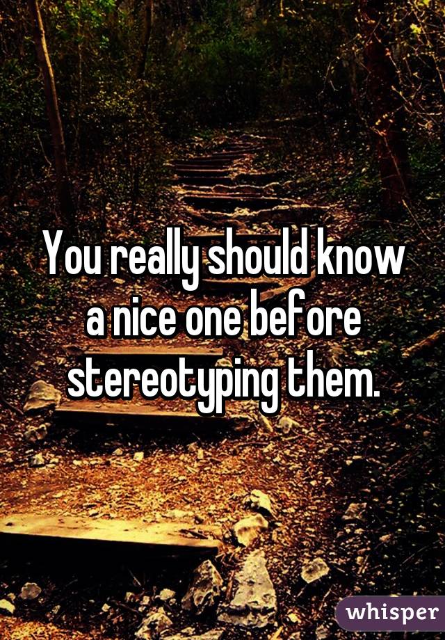 You really should know a nice one before stereotyping them.