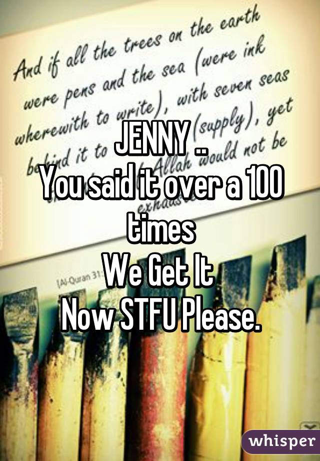 JENNY ..
You said it over a 100 times
We Get It 
Now STFU Please.