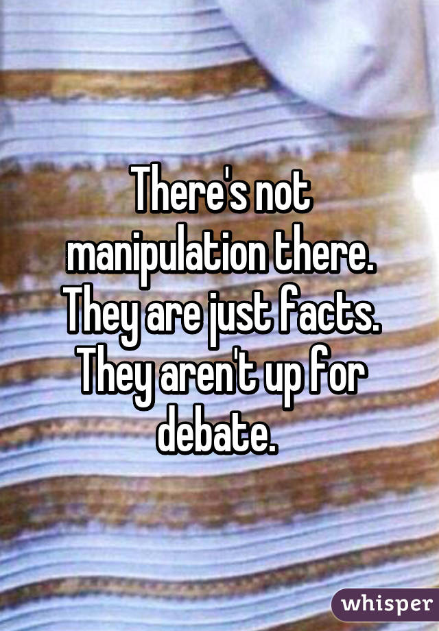 There's not manipulation there. They are just facts. They aren't up for debate. 