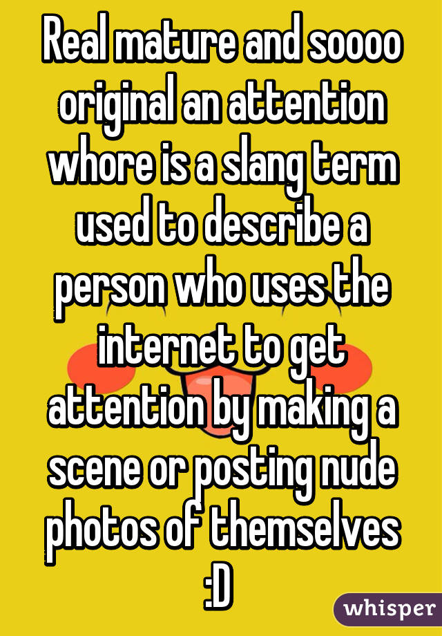 Real mature and soooo original an attention whore is a slang term used to describe a person who uses the internet to get attention by making a scene or posting nude photos of themselves :D 