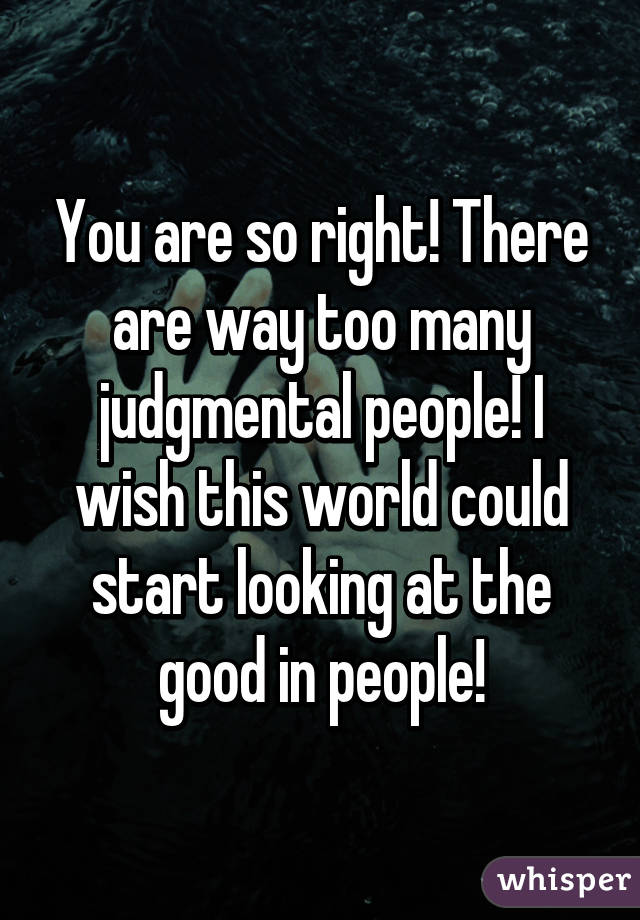 You are so right! There are way too many judgmental people! I wish this world could start looking at the good in people!