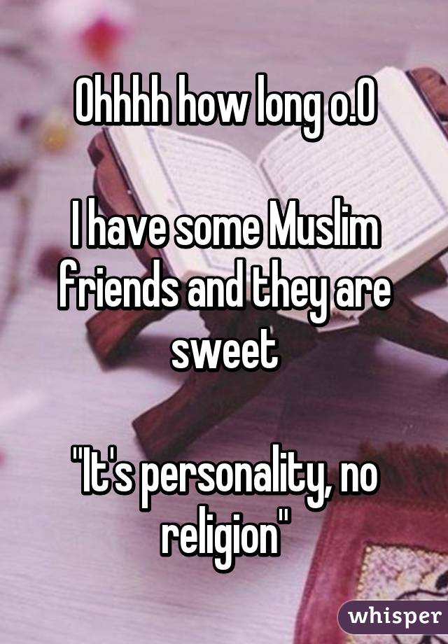 Ohhhh how long o.O

I have some Muslim friends and they are sweet

"It's personality, no religion"