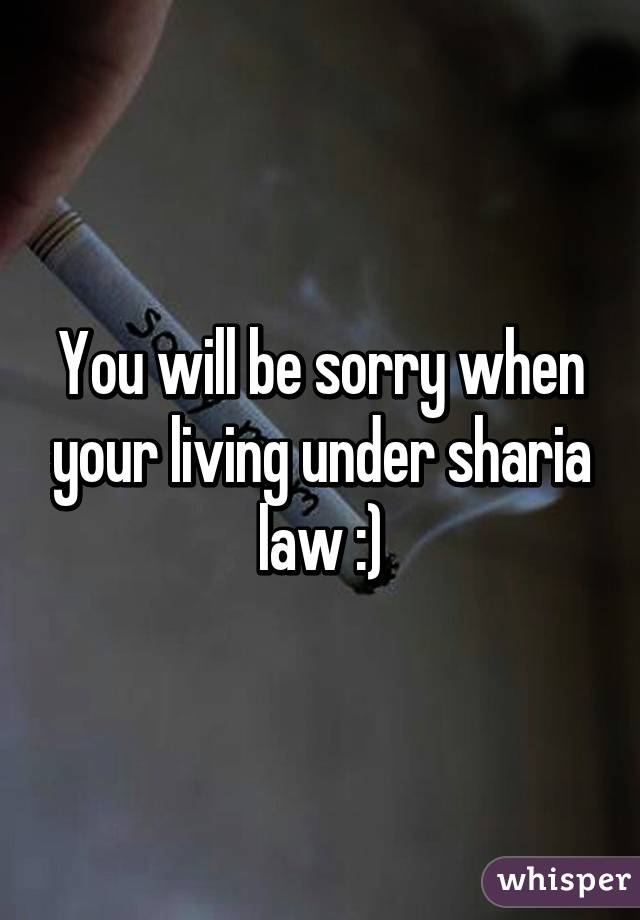 You will be sorry when your living under sharia law :)
