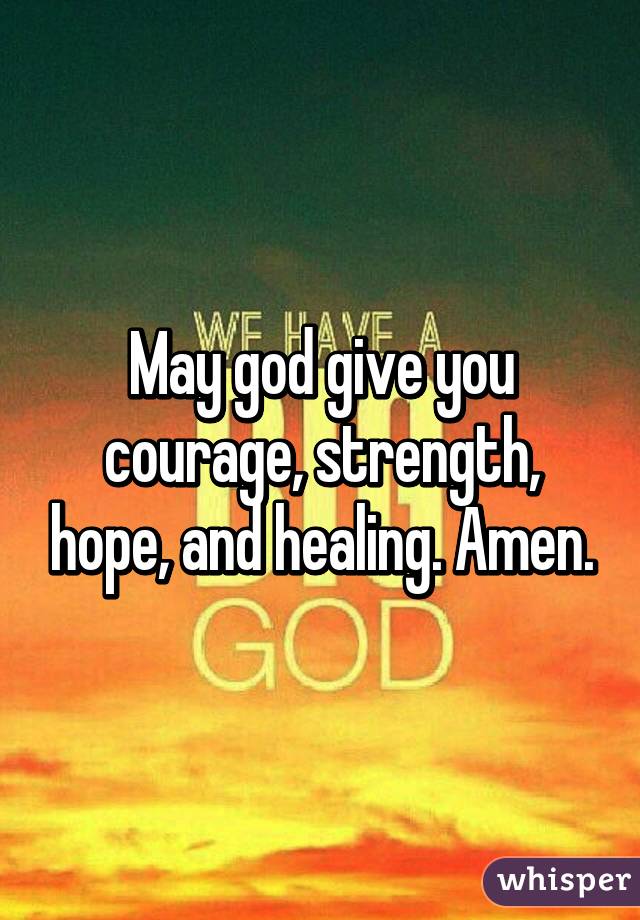 May god give you courage, strength, hope, and healing. Amen.