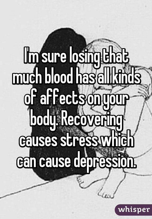 I'm sure losing that much blood has all kinds of affects on your body. Recovering causes stress which can cause depression.