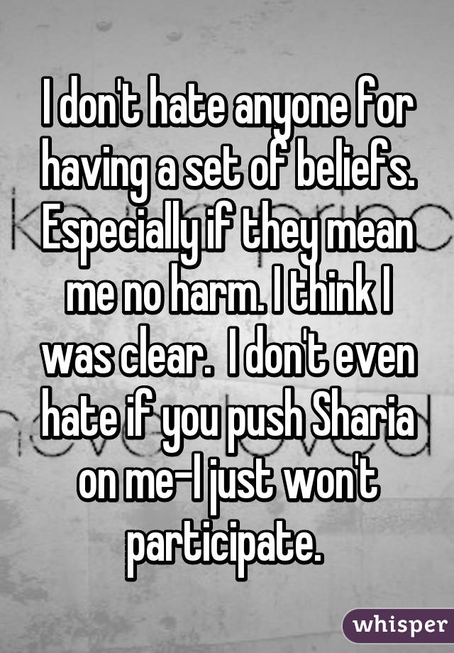 I don't hate anyone for having a set of beliefs. Especially if they mean me no harm. I think I was clear.  I don't even hate if you push Sharia on me-I just won't participate. 