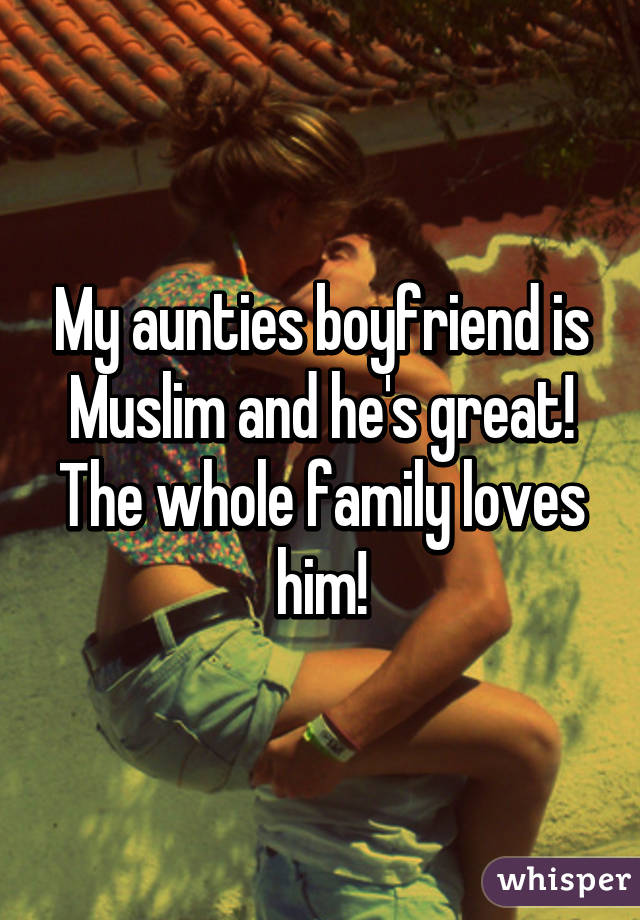My aunties boyfriend is Muslim and he's great! The whole family loves him!