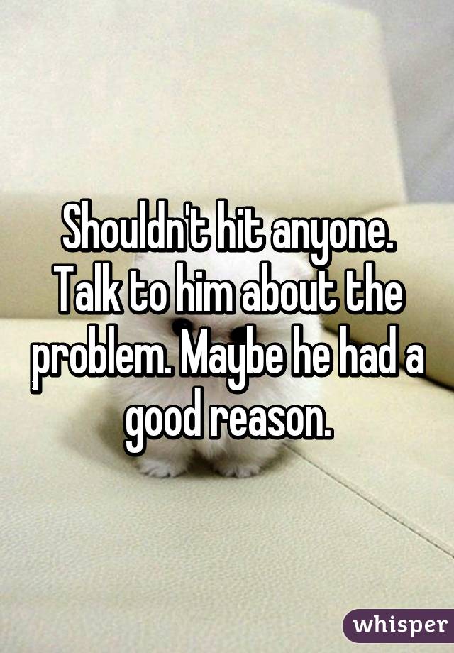 Shouldn't hit anyone. Talk to him about the problem. Maybe he had a good reason.
