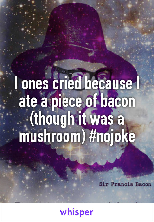 I ones cried because I ate a piece of bacon (though it was a mushroom) #nojoke