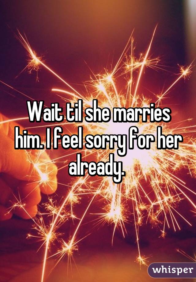 Wait til she marries him. I feel sorry for her already. 